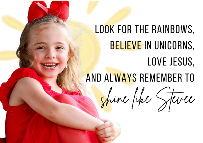 LOOK FOR THE RAINBOWS, BELIEVE IN UNICORNS, LOVE JESUS, AND ALWAYS REMEMBER TO Shine like Stevee